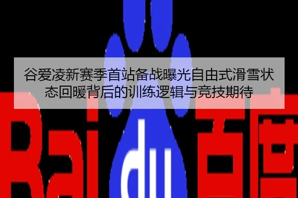 谷爱凌新赛季首站备战曝光自由式滑雪状态回暖背后的训练逻辑与竞技期待