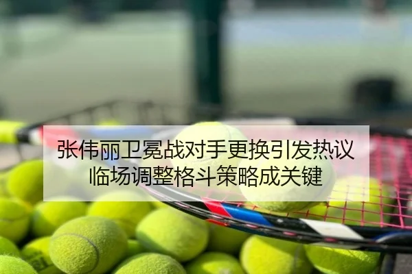 张伟丽卫冕战对手更换引发热议 临场调整格斗策略成关键