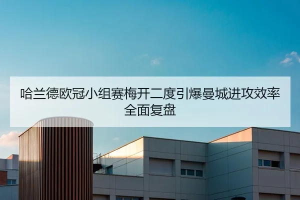 哈兰德欧冠小组赛梅开二度引爆曼城进攻效率全面复盘