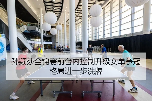 孙颖莎全锦赛前台内控制升级女单争冠格局进一步洗牌