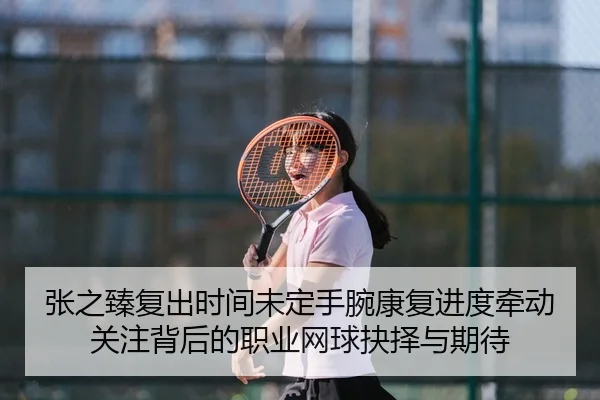 张之臻复出时间未定手腕康复进度牵动关注背后的职业网球抉择与期待