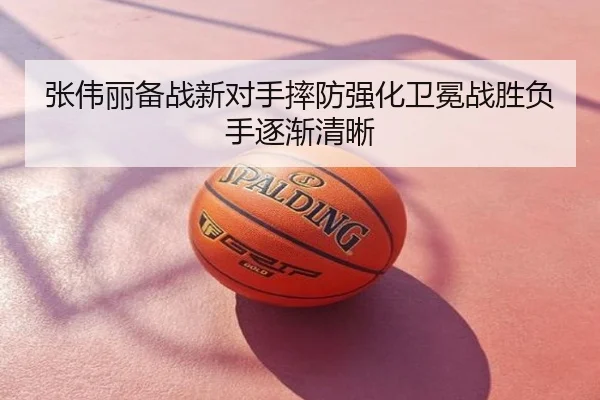 张伟丽备战新对手摔防强化卫冕战胜负手逐渐清晰