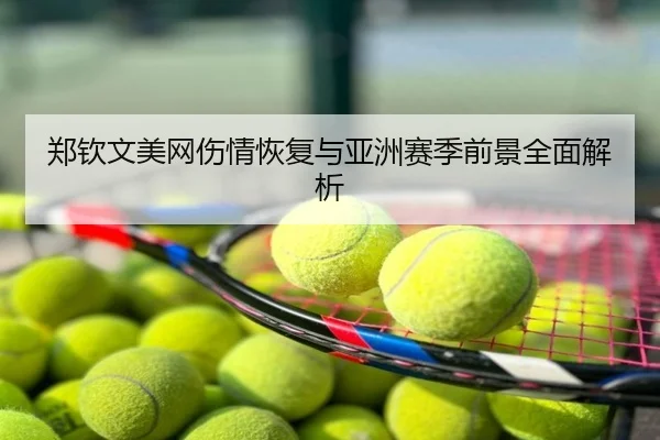郑钦文美网伤情恢复与亚洲赛季前景全面解析