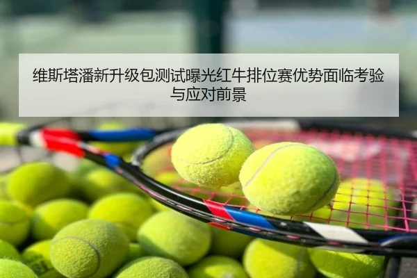 维斯塔潘新升级包测试曝光红牛排位赛优势面临考验与应对前景