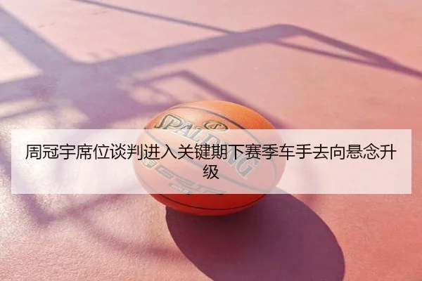 周冠宇席位谈判进入关键期下赛季车手去向悬念升级