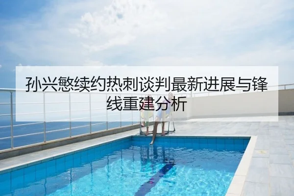 孙兴慜续约热刺谈判最新进展与锋线重建分析